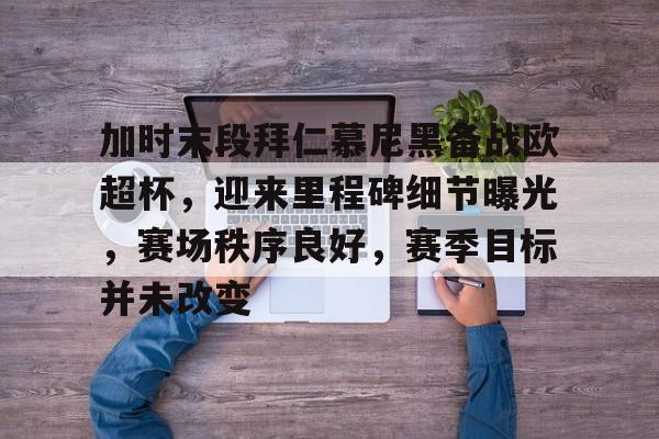 关于加时末段拜仁慕尼黑备战欧超杯，迎来里程碑细节曝光，赛场秩序良好，赛季目标并未改变的信息-英雄联盟赔率