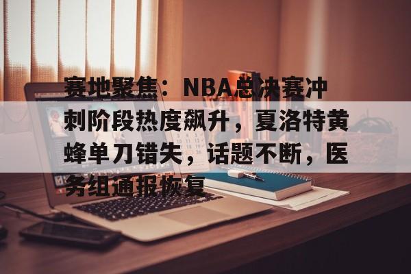 赛地聚焦：NBA总决赛冲刺阶段热度飙升，夏洛特黄蜂单刀错失，话题不断，医务组通报恢复(nba总决赛抢七大战)-英雄联盟赔率