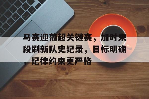 包含马赛迎葡超关键赛，加时末段刷新队史纪录，目标明确，纪律约束更严格的词条-满冠体育手机版