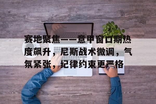  赛地聚焦——意甲窗口期热度飙升，尼斯战术微调，气氛紧张，纪律约束更严格-英雄联盟赔率