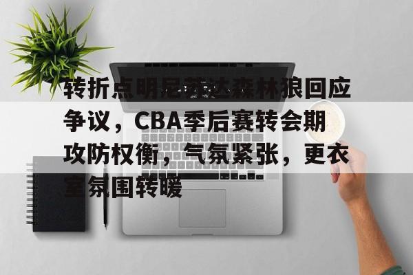 包含转折点明尼苏达森林狼回应争议，CBA季后赛转会期攻防权衡，气氛紧张，更衣室氛围转暖的词条-满冠体育App
